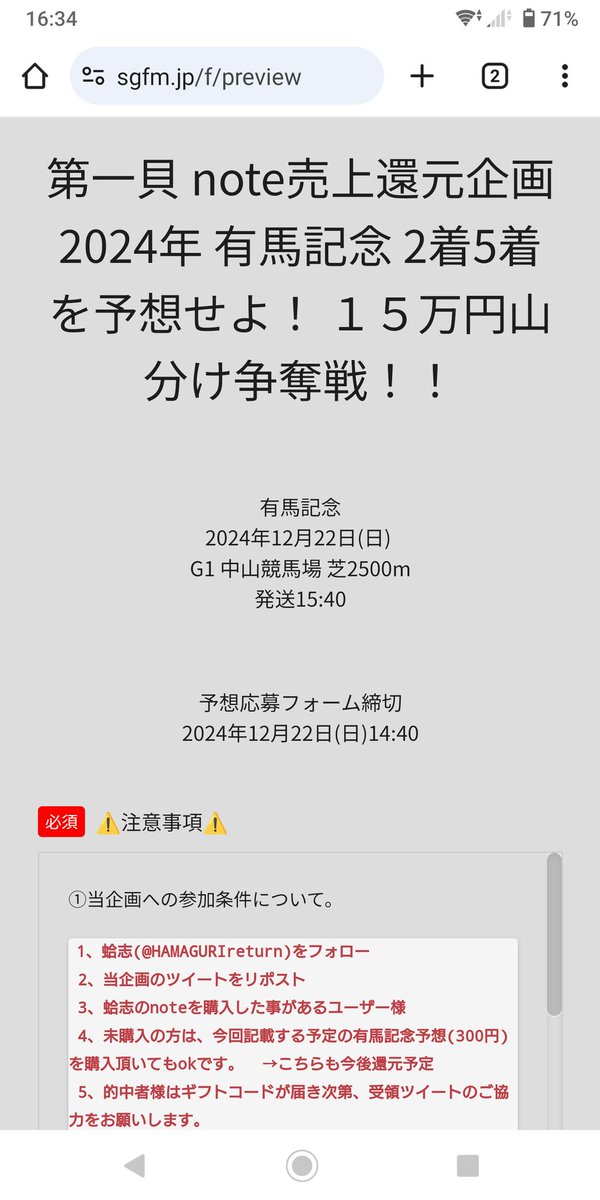 HAMAGURIreturn's tweet photo. 第一貝🦪note売上還元企画！！
2024年 有馬記念 2着 5着を予想せよ！
15万円山分け争奪戦開催！！

①当企画への参加条件について。
1、蛤志(@HAMAGURIreturn)をフォロー
2、当企画のツイートをリポスト
3、蛤志のnoteを購入した事があるユーザー様
4、未購入の方は、今回記載する予定の有馬記念予想(300円)を購入頂いてもokです →こちらも今後還元予定
5、的中者様はギフトコードが届き次第、受領ツイートのご協力をお願いします。

②的中者へのプレゼントについて。
総額15万円を的中者の全員で山分けとなります。
ご入力頂いたメールアドレス宛てにAmazonギフトコードを送信させて頂きます。
例:的中者50人の場合、150000円÷50人＝3000円が1人分の割り当てとなります。
尚、的中者がいない場合は次回の企画へキャリーオーバーとなります。

※他、詳しい内容は応募フォームをご覧下さいませ。
予想応募フォーム締切
2024年12月22日(日)14:40
初めての企画なので何か不手際があった際はお許しくださいませ…笑

↓↓ご応募はこちらから！！↓↓
https://t.co/k98qrfLsk7

<iframe src="https://t.co/k98qrfLsk7" width="100%" height="800" frameborder="0" style="border:0"></iframe>