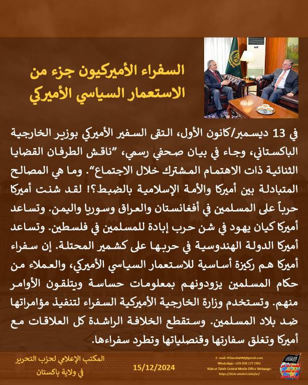 HTmediaPAK's tweet photo. #1Ummah1Khilafah
#ArmiesToAqsa
#Time4Khilafah
السفراء الأميركيون جزء من الاستعمار السياسي الأميركي
في 13 ديسمبر/كانون الأول، التقى السفير الأميركي بوزير الخارجية الباكستاني، وجاء في بيان صحفي رسمي، "ناقش الطرفان القضايا الثنائية ذات الاهتمام المشترك خلال الاجتماع۔" وما هي المصالح المتبادلة بين أميركا والأمة الإسلامية بالضبط؟! لقد شنت أميركا حرباً على المسلمين في أفغانستان والعراق وسوريا واليمن۔ وتساعد أميركا كيان يهود في شن حرب إبادة للمسلمين في فلسطين۔ وتساعد أميركا الدولة الهندوسية في حربها على كشمير المحتلة۔ إن سفراء أميركا هم ركيزة أساسية للاستعمار السياسي الأميركي، والعملاء من حكام المسلمين يزودونهم بمعلومات حساسة ويتلقون الأوامر منهم۔ وتستخدم وزارة الخارجية الأميركية السفراء لتنفيذ مؤامراتها ضد بلاد المسلمين. وستقطع الخلافة الراشدة كل العلاقات مع أميركا وتغلق سفارتها وقنصلياتها وتطرد سفراءها۔