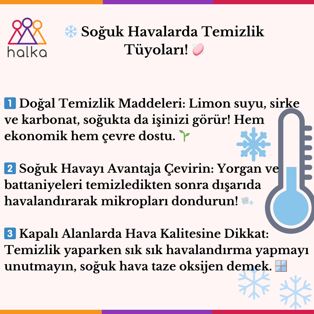 ❄️ Soğuk Havalarda Temizlik Tüyoları! 🧼✨

1️⃣ Doğal Temizlik Maddeleri: Limon suyu, sirke ve karbonat, soğukta da işinizi görür! 
2️⃣  Yorgan ve battaniyeleri temizledikten sonra dışarıda havalandırarak mikropları dondurun! 🌬️
3️⃣ Hava Kalitesine Dikkat: 🪟