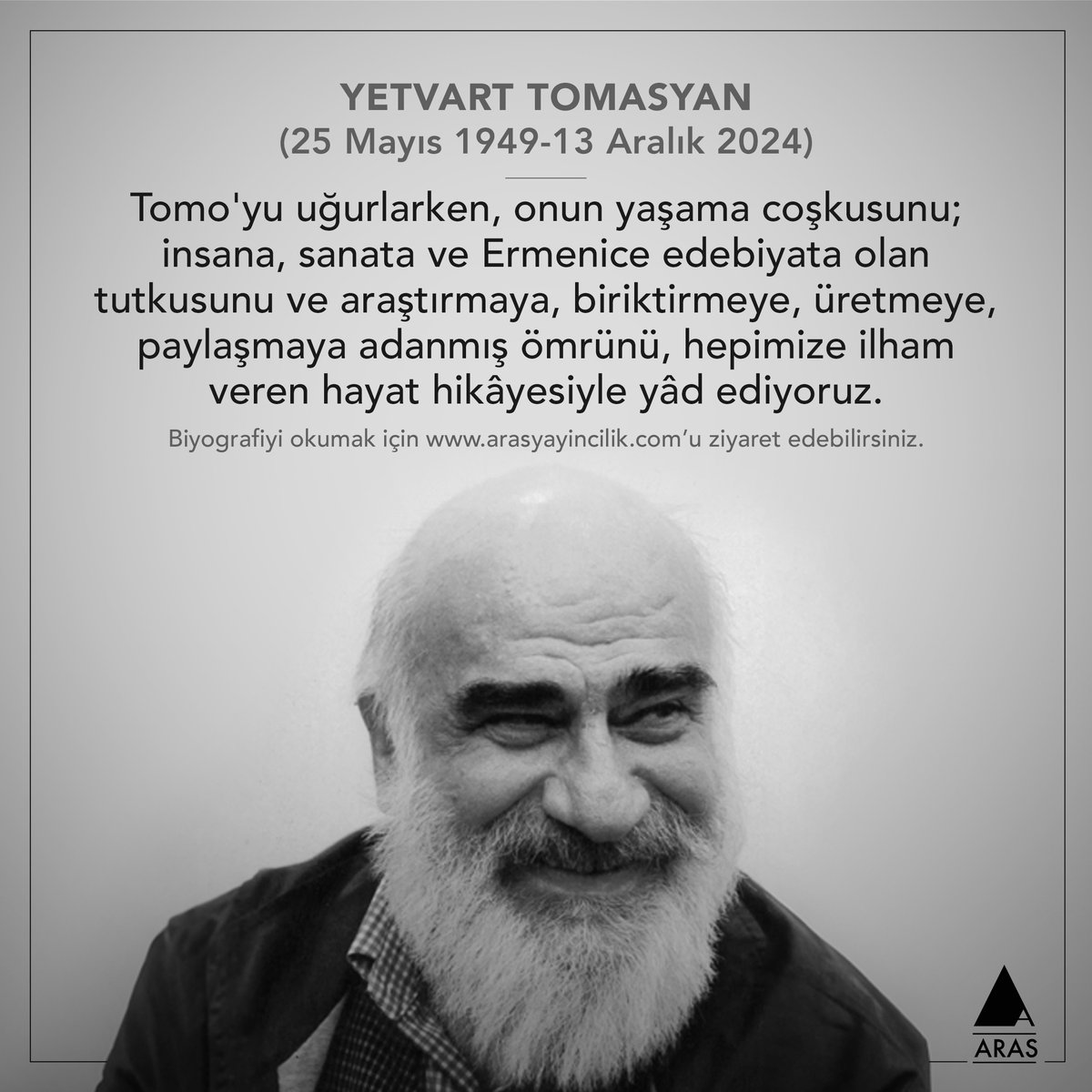 tomo abi’yi tanımayanlar, az tanıyanlar, tanımak isteyenler için; kayıt olsun, haber yapacak gazeteci arkadaşlar yararlanabilsin, kopyalanıp çoğaltılabilsin diye kısa bir yaşamöyküsü hazırladım. <a href="/arasyayincilik/">Aras Yayıncılık</a>  sitesinden ulaşılabilir.
arasyayincilik.com/yetvart-tomasy…