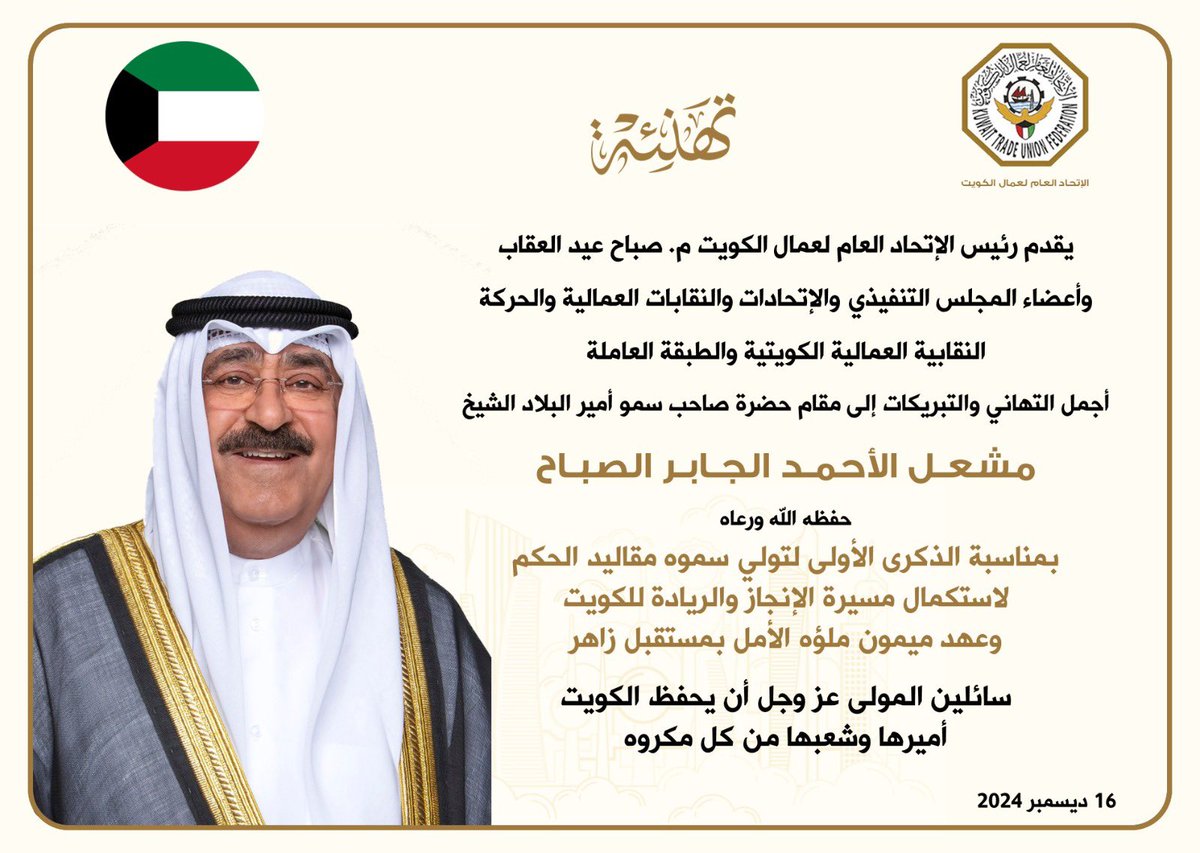 KTUF_KUWAIT's tweet photo. تهنئة | 
يقدم رئيس الإتحاد العام لعمال الكويت
م. صباح عيد العقاب
وأعضاء المجلس التنفيذي
والإتحادات والنقابات العمالية
والحركة النقابية العمالية الكويتية
والطبقة العاملة

أجمل التهاني والتبريكات
إلى مقام حضرة صاحب
سمو أمير البلاد الشيخ 
مشعـل الأحمـد الجـابـر الصبـاح 
حفظه الله ورعاه 

بمناسبة الذكرى الأولى
لتولي سموه مقاليد الحكم 
لاستكمال مسيرة الإنجاز
والريادة للكويت 
وعهد ميمون ملؤه الأمل
بمستقبل زاهر
سائلين المولى عز وجل
أن يحفظ الكويت 
أميرها وشعبها من كل مكروه
16 ديسمبر 2024