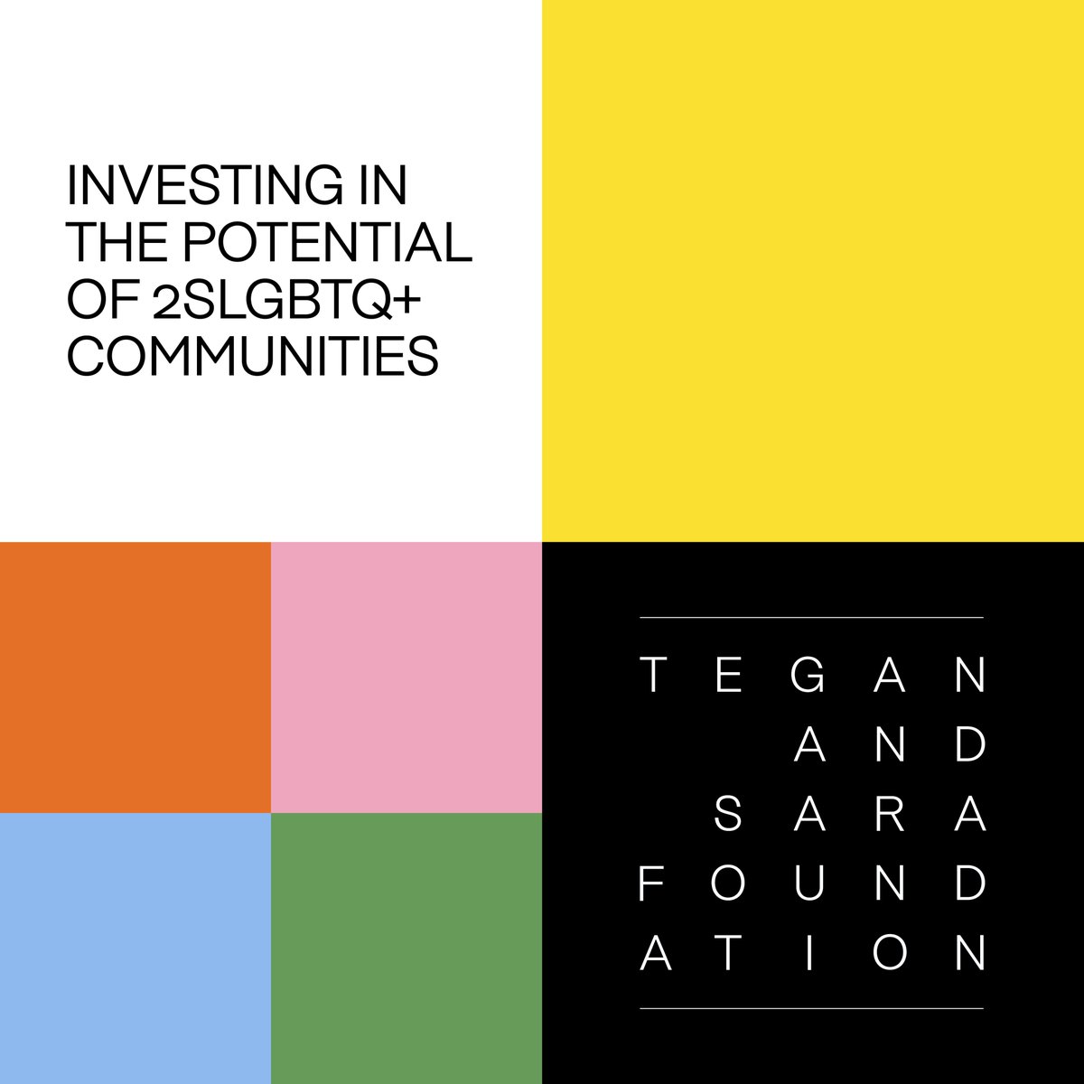 Today marks the eight-year anniversary of the Tegan and Sara Foundation. While the end of the year is often a time to reflect, we’re proud to be looking ahead as we announce a new mission statement.

Our mission: To invest in the potential of 2SLGBTQ+communities.