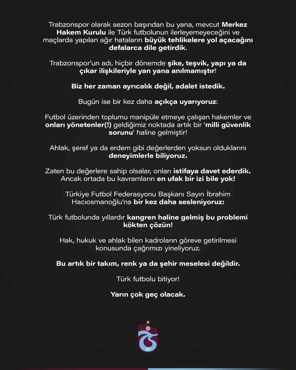 Trabzonspor olarak sezon başından bu yana, mevcut Merkez Hakem Kurulu ile Türk futbolunun ilerleyemeyeceğini ve maçlarda yapılan ağır hataların büyük tehlikelere yol açacağını defalarca dile getirdik.

Trabzonspor’un adı, hiçbir dönemde şike, teşvik, yapı ya da çıkar