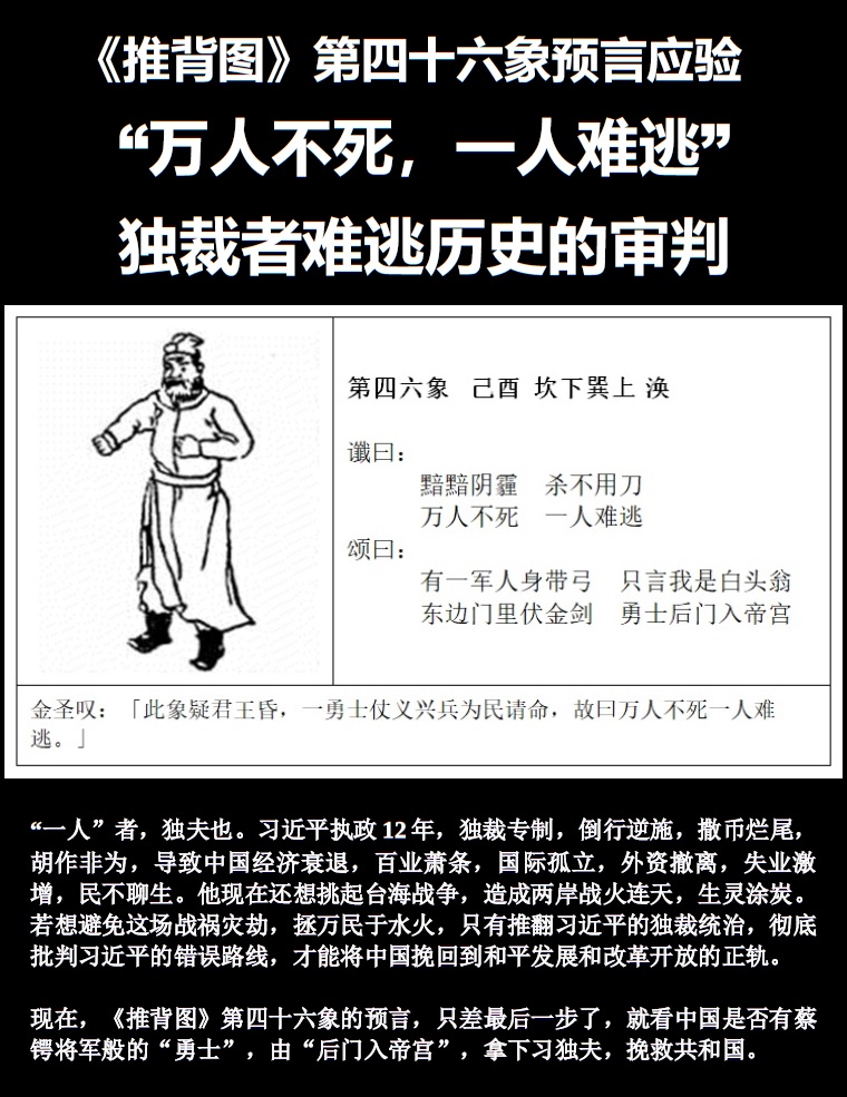 《推背图》第四十六象预言应验
“万人不死，一人难逃”
独裁者难逃历史的审判！
“一人”者，独夫也。习近平执政12年，独裁专制，倒行逆施，撒币烂尾，胡作非为，导致中国经济衰退，百业萧条，国际孤立，外资撤离，失业激增，民不聊生。他现在还想挑起台海战争，造成两岸战火连天，生灵涂炭。