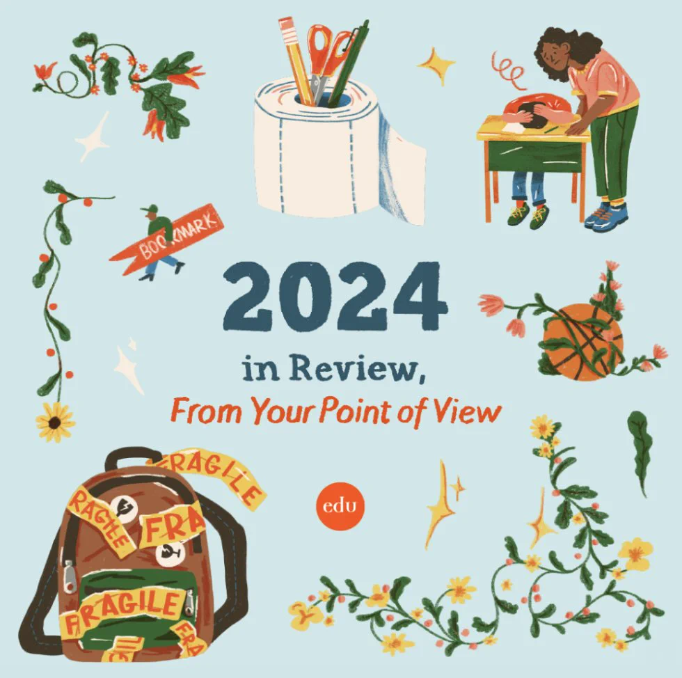2024 in Review, From Your Point of View, surrounded by illustrations representing different parts of the article. They include a backpack wrapped in yellow "Fragile" tape, a teacher standing over a student who's laying their head down on their desk, a basketball wrapped in vines and flowers, and a person carrying a huge bookmark.