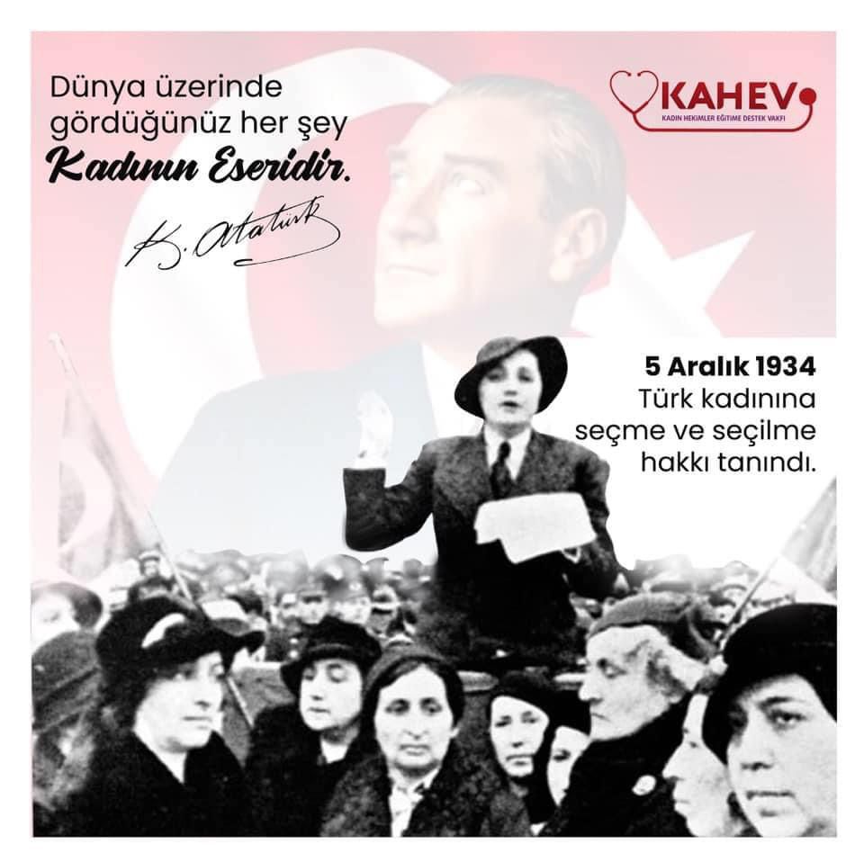 Türk kadını; 5 Aralık 1934'te seçme ve seçilme hakkıyla, Dünya tarihinde hak ettiği saygın değeri de kazanmış oldu. Mustafa Kemal Atatürk’ün açtığı aydınlık yolumuzda, karanlığa fırsat vermeden yürümeye devam ediyoruz.