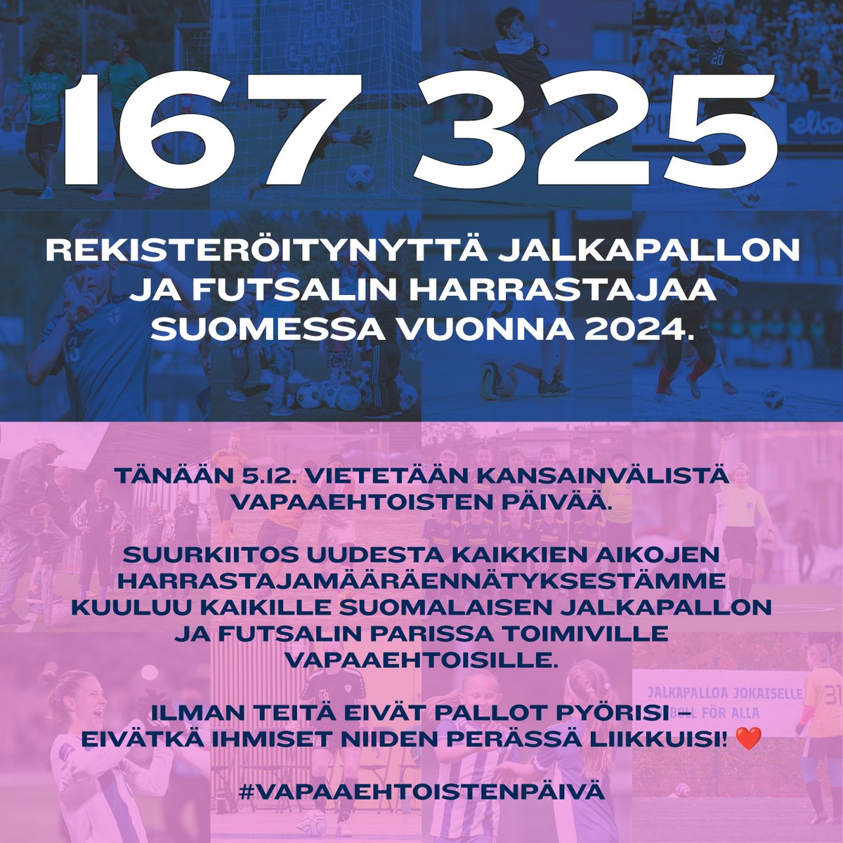 😍 Kaikkien aikojen ennätyslukemat - 167 325 jalkapallon ja futsalin harrastajaa vuonna 2024! Heistä tyttöjä on 31 546, naisia 7 847, poikia 97 756 ja miehiä 30 176.

🗓️ Tänään 5.12. vietetään kansainvälistä Vapaaehtoisten päivää. Haluamme tänä vuonna kiittää erityisesti
