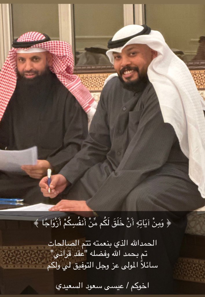 ﴿ وَمِنْ آيَاتِهِ أَنْ خَلَقَ لَكُم مِّنْ أَنفُسِكُمْ أَزْوَاجًا ﴾

الحمدالله الذي بنعمته تتم الصالحات
   تم بحمد الله وفضله "عقد قراني"
سائلاً المولى عز وجل التوفيق لي ولكم

أخوكم/ عيسى سعود السعيدي
