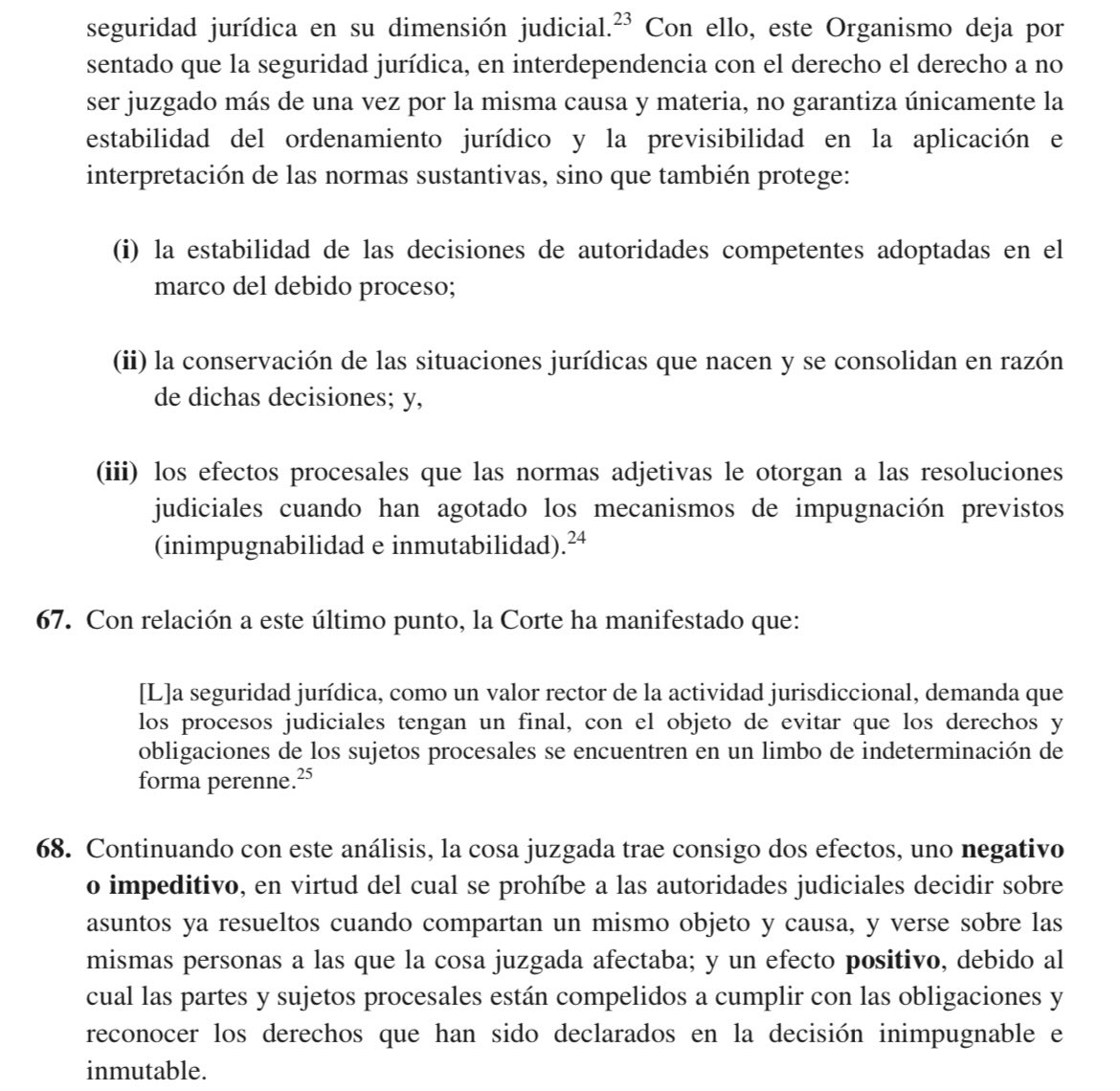 VeronicaLHM's tweet photo. 🔵El derecho a no ser juzgado nuevamente por la misma causa y materia se activa principalmente frente a dos escenarios: 

(i) Cuando a pesar de que, mediante decisión de autoridad competente con calidad de cosa juzgada se hubiera ratificado el estado de inocencia de una persona o se la hubiese sancionado como responsable por el cometimiento de una infracción penal o administrativa, ésta nuevamente sea sometida a un procedimiento o proceso sancionatorio que se origine en los mismos hechos, donde se la exponga al riesgo de recibir una nueva sanción o pena, o se la sancione por los mismos hechos que motivaron el proceso o procedimiento anterior. 

(ii) Cuando una controversia entre dos o más partes que involucre la titularidad o goce de derechos o el cumplimiento de obligaciones, haya sido resuelta por autoridad competente con calidad de cosa juzgada, y de forma injustificada, se inicie un nuevo proceso o procedimiento que verse sobre los mismos hechos que altere o ponga en riesgo el estado de los derechos y obligaciones contraviniendo lo que fue juzgado.

🔹Este derecho funciona tanto con

(i) una finalidad reparadora, a saber, para revertir la nueva sanción que se le haya impuesto a una persona, a pesar de que su responsabilidad haya sido objeto de un pronunciamiento judicial previo (absolución o condena) con autoridad de cosa juzgada; o, para dejar sin efecto una resolución posterior que de forma injustificada modifique el estado de los derechos y obligaciones previamente determinado en una decisión de autoridad competente con calidad de cosa juzgada. 

(ii) una finalidad preventiva, para evitar la exposición del riesgo de que aquello ocurra mediante el sometimiento a un nuevo proceso judicial.

🔹Con esto, se evidencia que esta garantía está relacionada en gran medida con la institución procesal de la cosa juzgada.

🔹 La institución de la cosa juzgada es un mecanismo para tutelar el derecho a no ser juzgado más de una vez por la misma causa y materia, así como a la seguridad jurídica en su dimensión judicial.

🔹Con ello, la CC deja por sentado que la seguridad jurídica, en interdependencia con el derecho a no ser juzgado más de una vez por la misma causa y materia, no garantiza únicamente la estabilidad del ordenamiento jurídico y la previsibilidad en la aplicación e interpretación de las normas sustantivas, sino que también protege:

1.- la estabilidad de las decisiones de autoridades competentes adoptadas en el marco del debido proceso;

2.- la conservación de las situaciones jurídicas que nacen y se consolida en razón de dichas decisiones; y,

3.- los efectos procesales que las normas adjetivas le otorgan a las resoluciones judiciales cuando han agotado los mecanismos de impugnación previstos (inimpugnabilidad e inmutabilidad).

▶️La cosa juzgada trae consigo dos efectos:

1️⃣Efecto negativo o impeditivo: se prohíbe a las autoridades judiciales decidir sobre asuntos ya resueltos cuando compartan un mismo hecho y causa y verse sobre las mismas personas a las que la cosa juzgada afectaba; y,

2️⃣Efecto positivo: las partes y sujetos procesales están compelidos a cumplir con las obligaciones y reconocer los derechos que han sido declarados en la decisión ininpugnable e inmutable.

Sentencia No. 2006-22-EP/24
Jueza ponente: Dra. Teresa Nuques Martínez