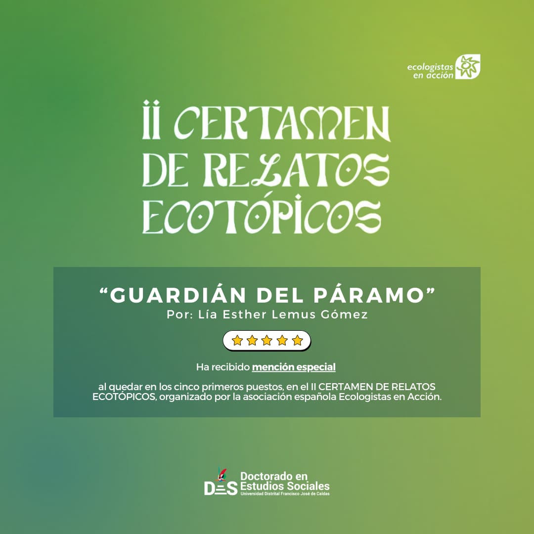El texto GUARDIÁN DEL PÁRAMO es resultado de un ejercicio de cartografía existencial, por Lía Esther Lemus, como alumna del doctorado en Estudios Sociales de la Universidad Distrital Francisco José de Caldas, bajo la dirección de la Dra. Claudia Luz Piedrahita Echandía
#SerDeLaUD