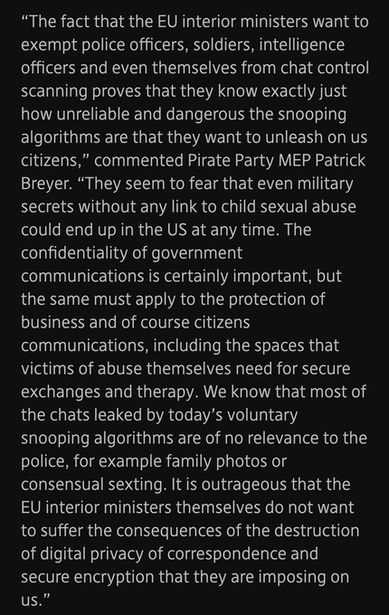 "The fact that EU interior ministers want to exempt police, the military, intelligence officers AND THEMSELVES from ChatControl, shows just how dangerously unreliable the snooping algorithms are, they want to unleash on us citizens"
~<a href="/echo_pbreyer/">Patrick Breyer #JoinMastodon</a> #chatcontrol #EU #privacy #CSAR
