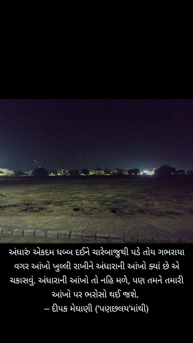 અંધારું એકદમ ધબ્બ દઈને ચારેબાજુથી પડે તોય ગભરાયા વગર આંખો ખુલ્લી રાખીને અંધારાની આંખો ક્યાં છે એ ચકાસવું. અંધારાની આંખો તો નહિ મળે, પણ તમને તમારી આંખો પર ભરોસો થઈ જશે. 
– દીપક મેઘાણી ('પણછલય'માંથી)

#ગઢ
<a href="/DeepakMeghani/">Deepak Meghani</a> 
<a href="/Brijesh242013/">🇮🇳 𝙱𝚛𝚒𝚓𝚎𝚜𝚑 𝙿𝚊𝚝𝚎𝚕 🚔🪖</a>