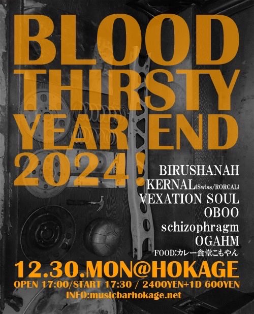 12/30(月)
HOKAGE
大阪市中央区
西心斎橋2丁目9-36
カサドマートビルB1F

BLOOD THIRSTY 
YEAR END 2024！

出演
BIRUSHANAH
KERNAL🇨🇭
VEXATION SOUL
OBOO
schizophragm
OGAHM

出店
カレー食堂こもやん

開場17:00
開演17:30
¥2400+1D注文