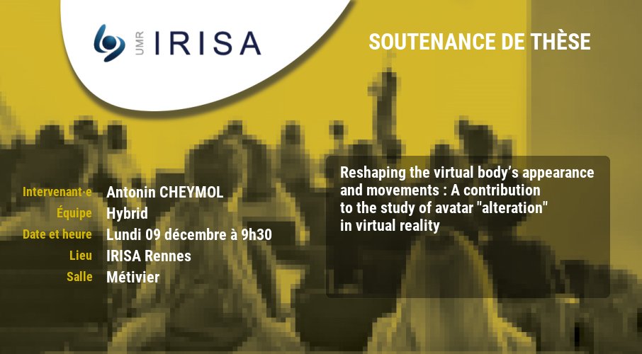 IRISA (@irisa_lab) on Twitter photo 🗓️Lundi 09 décembre, soutenance #thèse de Antonin CHEYMOL, équipe de recherche @Hybrid_TeamVR
"Reshaping the virtual body’s appearance and movements : A contribution to the study of avatar "alteration" in VR"
➕irisa.fr/date/2024-11/r…
cc : <a href="/DoctoratBZH/">Collège doctoral de Bretagne</a> <a href="/Inria_Rennes/">Centre Inria de l'Université de Rennes</a> 🗓️Lundi 09 décembre, soutenance #thèse de Antonin CHEYMOL, équipe de recherche @Hybrid_TeamVR
"Reshaping the virtual body’s appearance and movements : A contribution to the study of avatar "alteration" in VR"
➕irisa.fr/date/2024-11/r…
cc : <a href="/DoctoratBZH/">Collège doctoral de Bretagne</a> <a href="/Inria_Rennes/">Centre Inria de l'Université de Rennes</a>