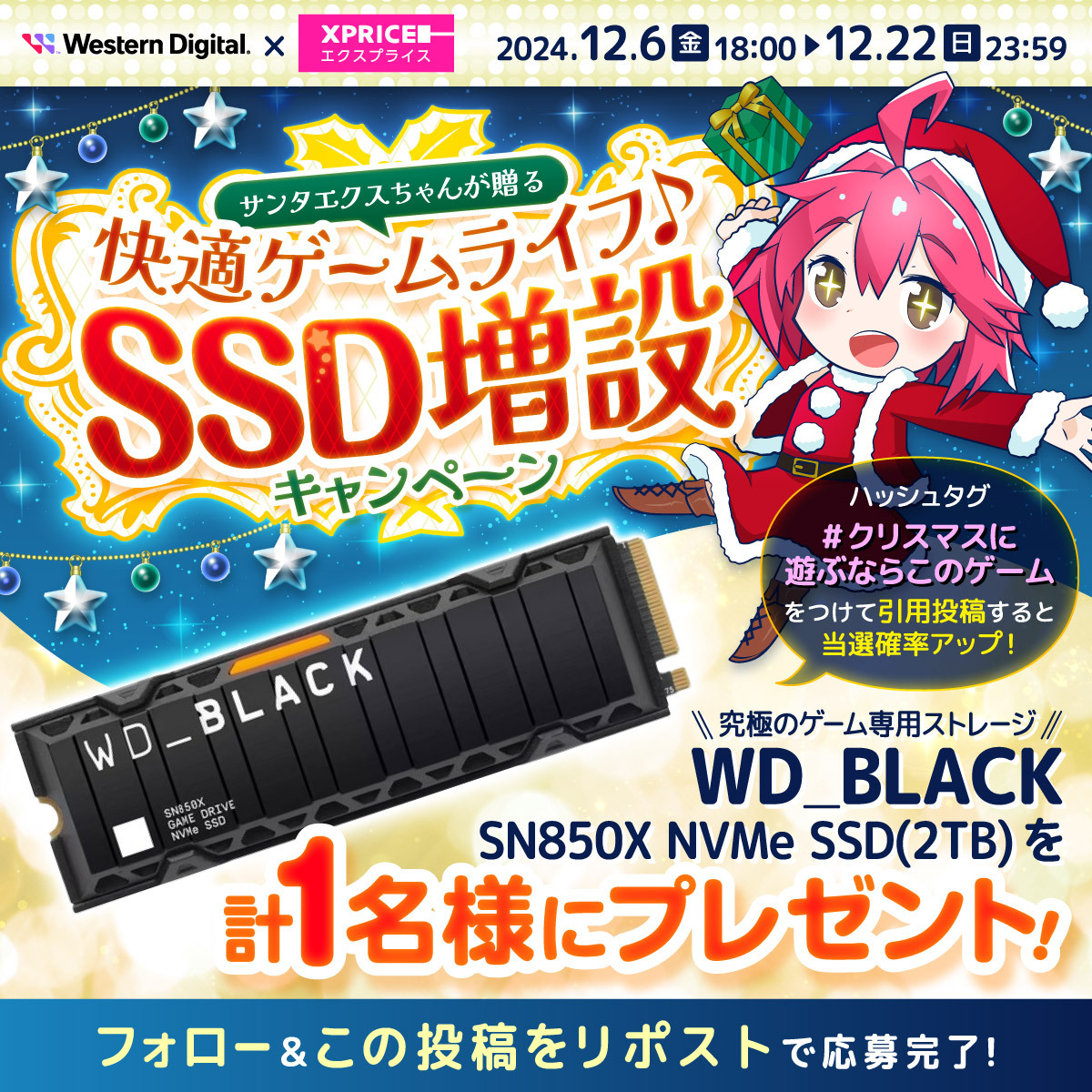 XPRICE_OFFICIAL's tweet photo. ／
サンタエクスちゃんが贈る🎅
クリスマスキャンペーン✨
＼

快適に楽しく遊べるゲーム専用ストレージ
Western Digital WD_BLACK SN850X NVMe™ SSD(2TB)を1名様にプレゼント🎁

① @XPRICE_OFFICIAL  フォロー
② 本投稿RP(リポスト)🔁

期間中「#クリスマスに遊ぶならこのゲーム」をつけ引用リポストで当選確率アップ🎄

📅12/22(日)23:59迄