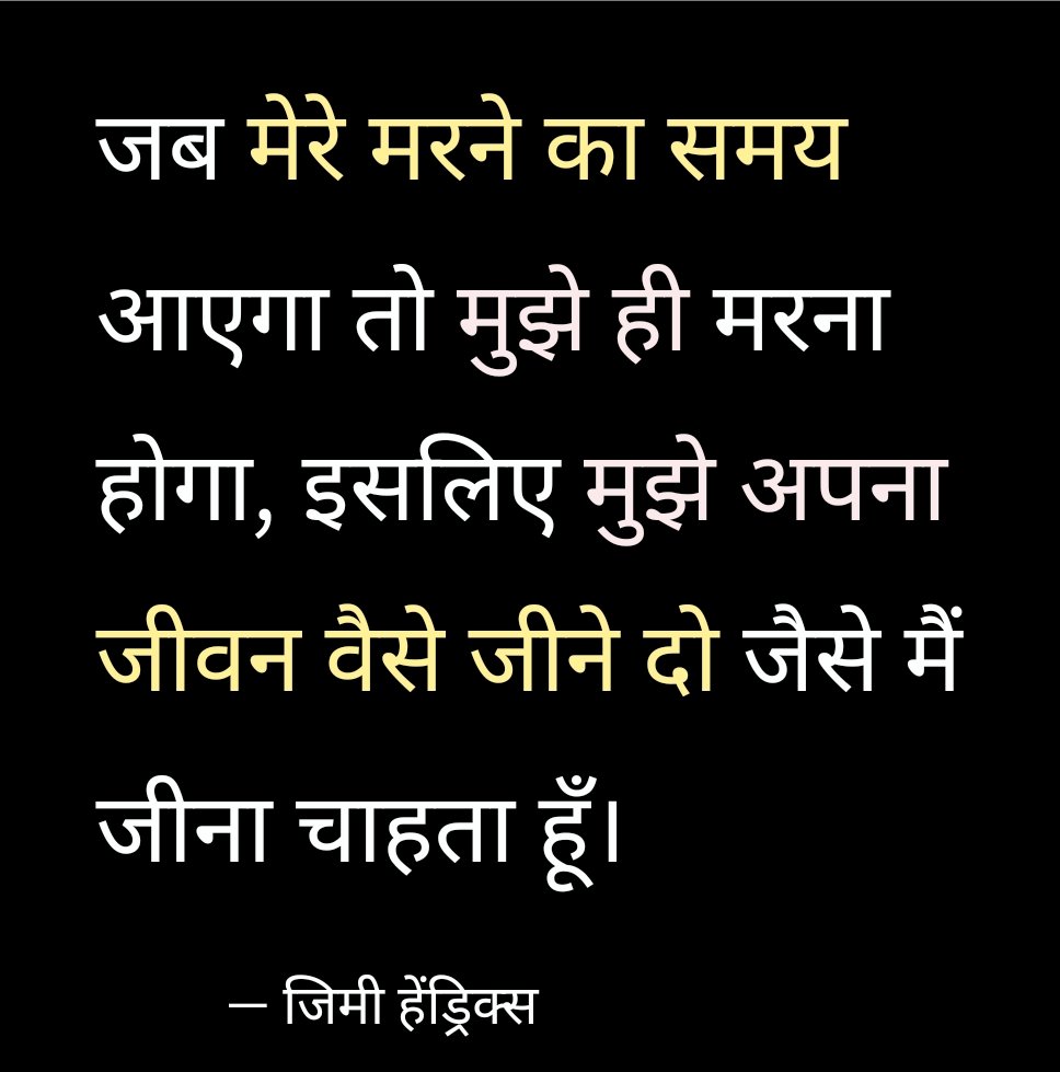 जब मेरे मरने का समय आएगा तो मुझे ही मरना होगा, इसलिए मुझे अपना जीवन वैसे जीने दो जैसे मैं जीना चाहता हूँ।

- जिमी हेंड्रिक्स