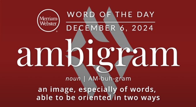 Merriam-Webster Word of the Day December 6, 2024 'ambigram' noun | AM-buh-gram "an image, especially of words, able to be oriented in two ways" Background Image: an ambigram 