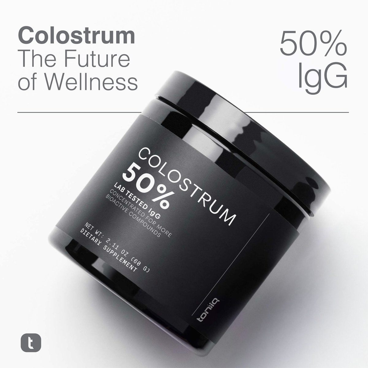 Colostrum is the nutrient-rich first milk that builds immunity. Most brands offer 10%-20% IgG. Toniiq delivers 50% IgG, the highest potency available.
1,000mg IgG. 2,000mg Bovine Colostrum. Immune health redefined. 

Find Toniiq Colostrum Powder on Amazon or our website.