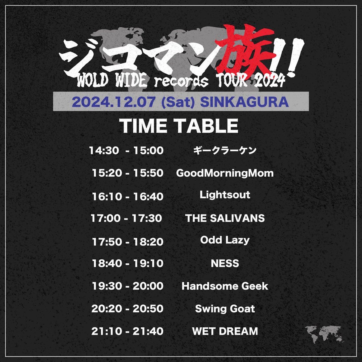WORLD WIDE records Tour Final
タイムテーブル解禁‼️

2024.12.07(Sat)SINKAGURA
"ジコマン族！" 

OPEN/START 14:00/14:30
DOOR ¥3000