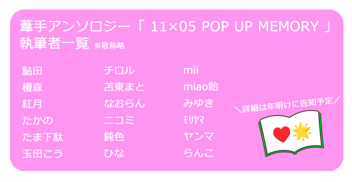 ポップアップメモリー主催です。葦手オンリー当日発行予定の葦手アンソロジー「11×05 POP UP MEMORY」にお迎えしております執筆者様を公開いたします。主催を含め総勢18名となりました。葦手×18です！（嬉しい悲鳴）装丁やノベルティの詳細は年明けに告知を予定しておりますので続報をお待ちください。