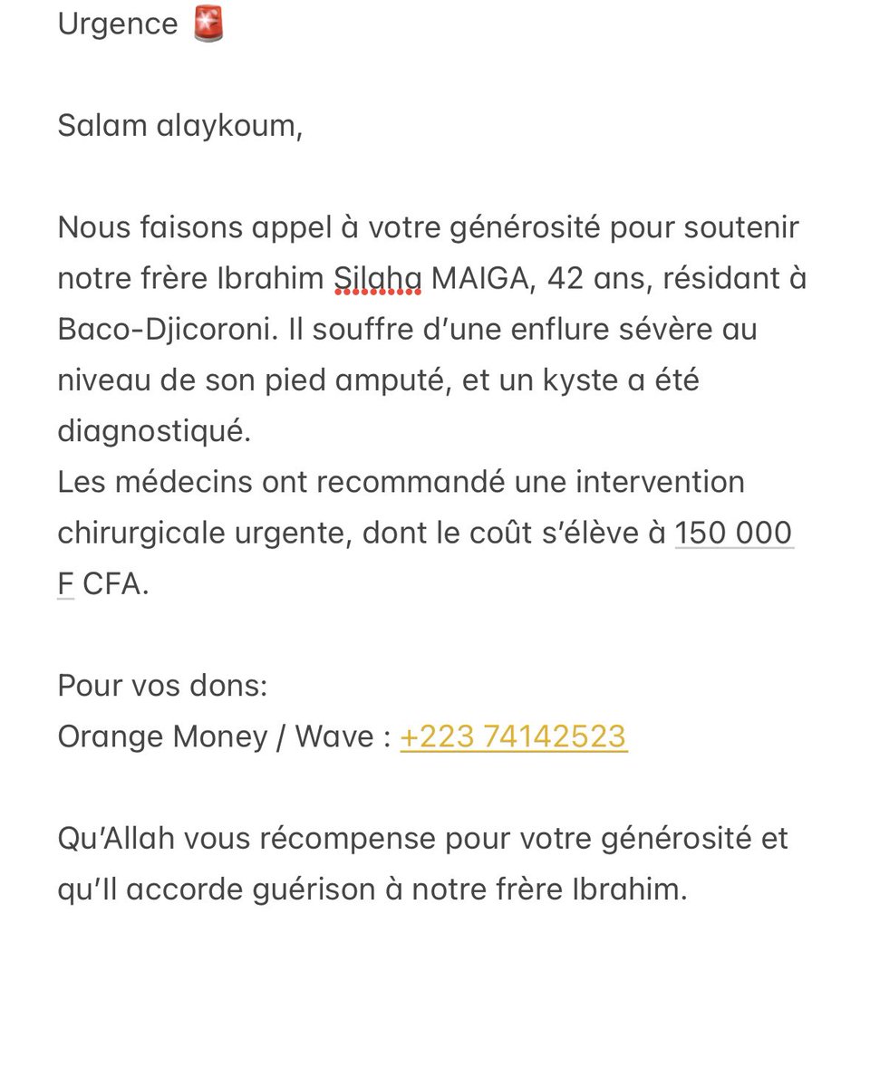 Urgence 🚨
Salam alaykoum,

Aidons notre frère Ibrahim Silaha Maiga, 42 ans, résidant à Baco-Djicoroni. Il souffre d’une enflure sévère au pied amputé, nécessitant une opération urgente (coût : 150 000 F CFA).

Orange Money/Wave : +223 74142523