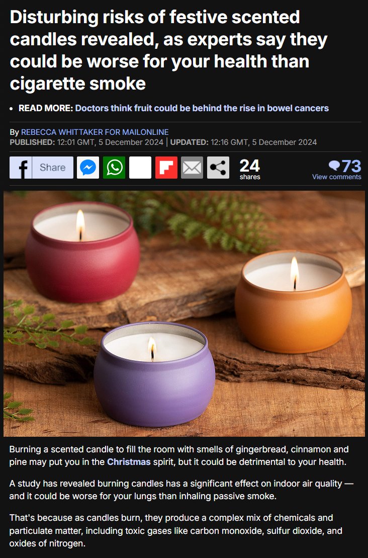 دراسة لباحثين من جامعة إيرلندا الوطنية توصلوا إلى أن الشموع المعطرة قد تكون أكثر خطراً على الصحة من دخان السجائر...

عند إشعال تلك الشموع يخرج منها مزيج من مواد كيميائية سامة كأول أكسيد الكربون وثاني أكسيد الكبريت وأكسيد النيتروجين ومركبات عضوية متطايرة خطرة.

وتقول الدراسة بأنه