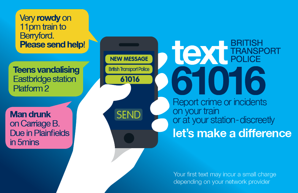 Report crime or incidents by texting British Transport Police on 61016. In an emergency always dial 999.
