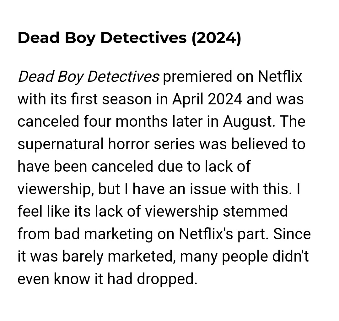 "The supernatural horror series was believed to have been canceled due to lack of viewership, but I have an issue with this. I feel like its lack of viewership stemmed from bad marketing on Netflix's part"

And that is exactly why another network needs to #SaveDeadBoyDetectives