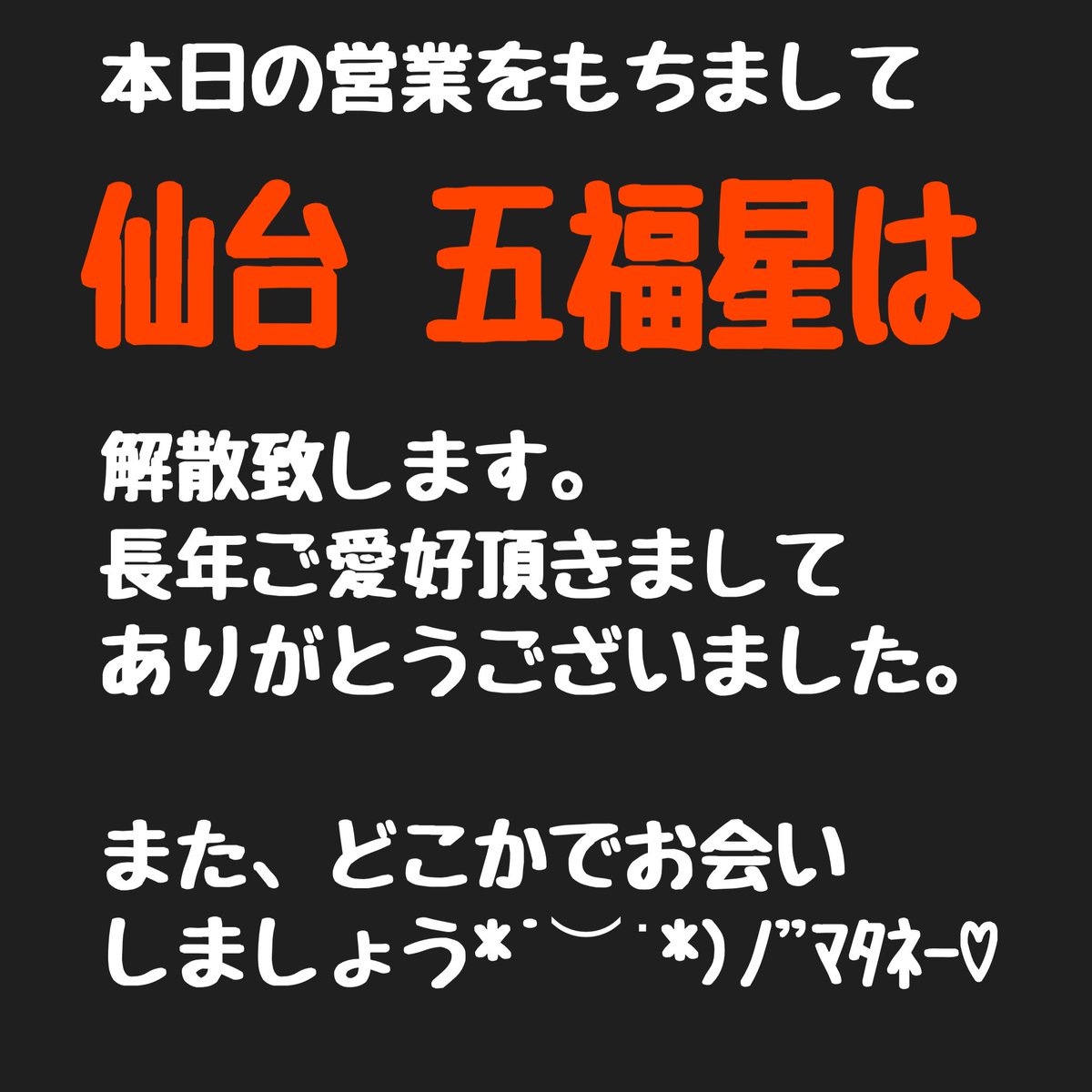 皆さま長年ご愛好頂きましてありがとうございました。
m(*_ _)m
また、どこかでお会いしましょう。

仙台 五福星 
早坂