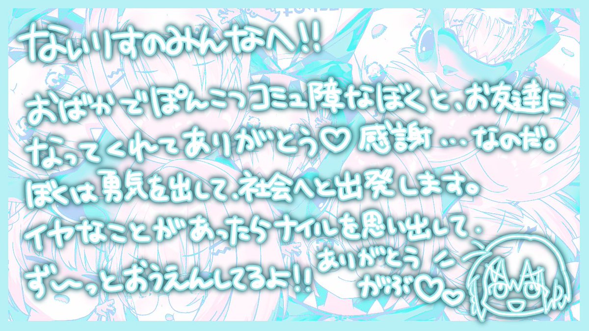 【ナイルから、みんなへ！】
:
この二年間、僕とお話ししてくれてありがとう！
とっても楽しい二年間だったのだ、みんなも元気に過ごしてね！
僕との約束だぞ！またね！！
: