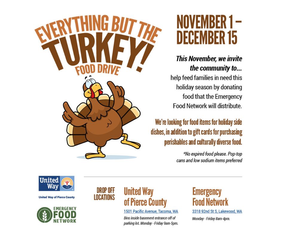 The Everything But the Turkey Food Drive is in full swing! A food drive is a great way to make the holidays a little brighter for families. 1 in 4 Washingtonians visited a food pantry in the last year. Drop off donations at United Way of Pierce County and Emergency Food Network.