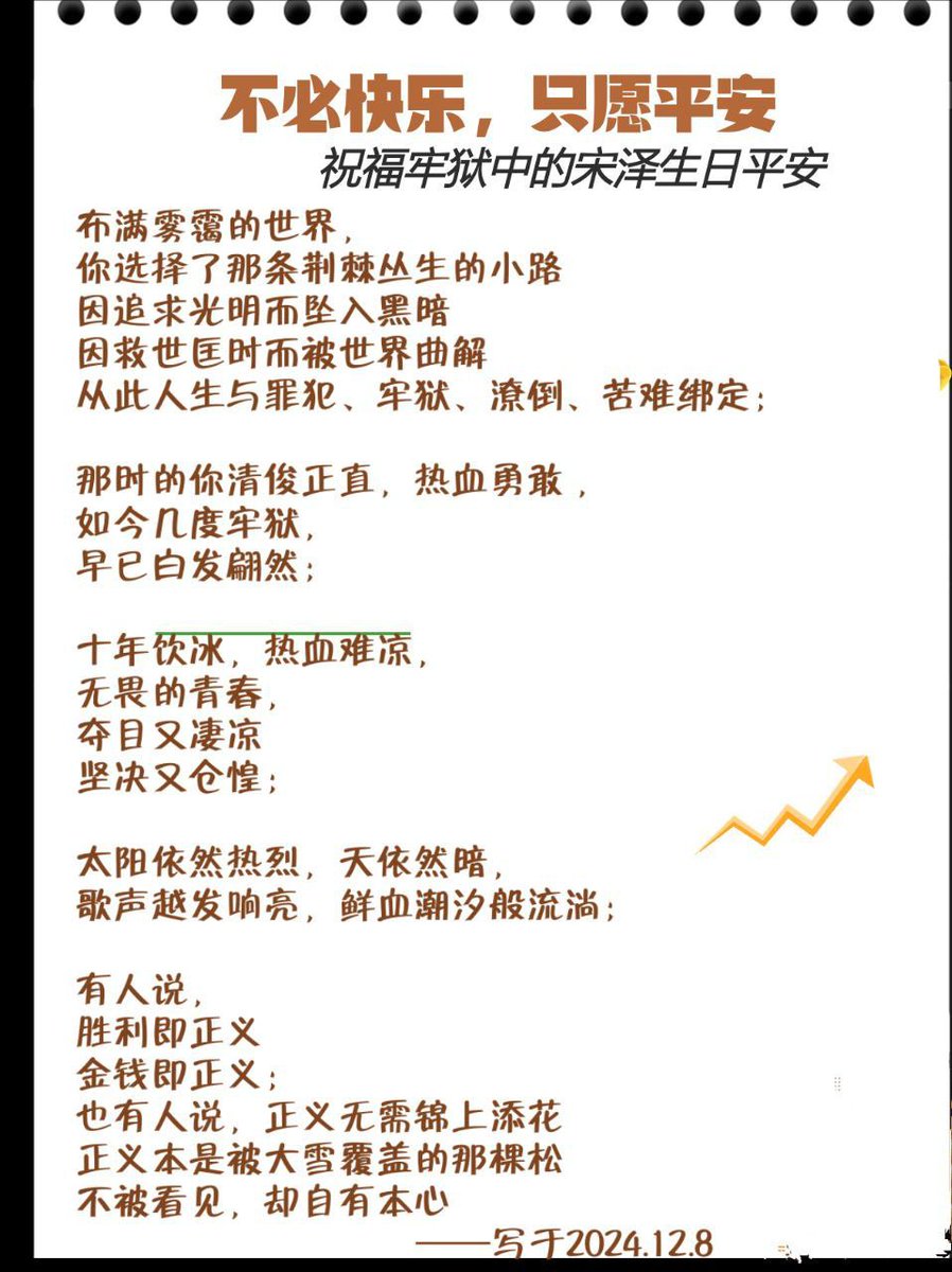 changchengwai's tweet photo. 2024.12.8 #宋泽 @songze64 在狱中度过38岁生日🎂（生日阴历十一月初八）

转发《不必快乐，只愿平安——祝牢狱中的宋泽生日平安》

布满雾霭的世界，
你选择了那条荆棘丛生的小路，
因追求光明而坠入黑暗，
因救世匡时而被世间曲解，
从此人生与牢狱、罪犯、潦倒、苦难绑定；

那时你清俊正直，热血勇敢，
如今几度牢狱
早已白发翩然；

十年饮冰，热血难凉，
无畏的青春，
夺目又凄凉
坚决又仓惶；

太阳依然热烈，天依然暗，
歌声越发响亮，鲜血潮汐般流淌；

有人说，
胜利即正义，
金钱即正义；

也有人说，
正义无需锦上添花
正义本是被大雪覆盖的那棵松
不被看见，却自有本心。
——写于2024.12.08