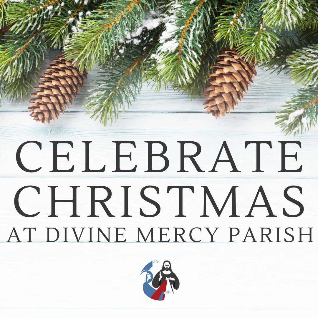 Join us for the Reason for the Season by celebrating the birth of our Savior at Divine Mercy Parish!

Tuesday, December 24th (Christmas Eve Vigils)
4:00 PM
6:00 PM
8:00 PM (Español)
10:00 PM (Solemn Mass of Christmas)
 
Wednesday, December 25th
10:30 AM