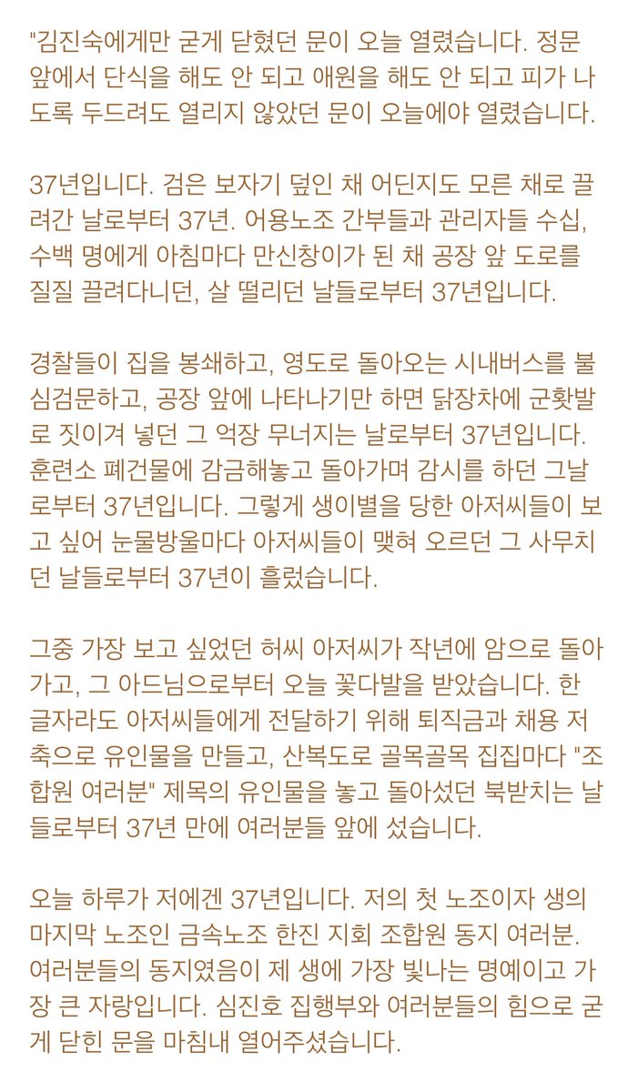 haram_uu's tweet image. 한강 작가의 연설문과 함께 김진숙님의 퇴직연설문도 같이 읽으면 좋을 것 같음
"여러분들은 미래로 가십시오. 더 이상 울지 않고, 더 이상 죽지 않는 그리고 더 이상 갈라서지 않는 이 단결의 광장이 조합원들의 함성으로 다시 꽉 차는 미래로 거침없이 당당하게 가십시오."