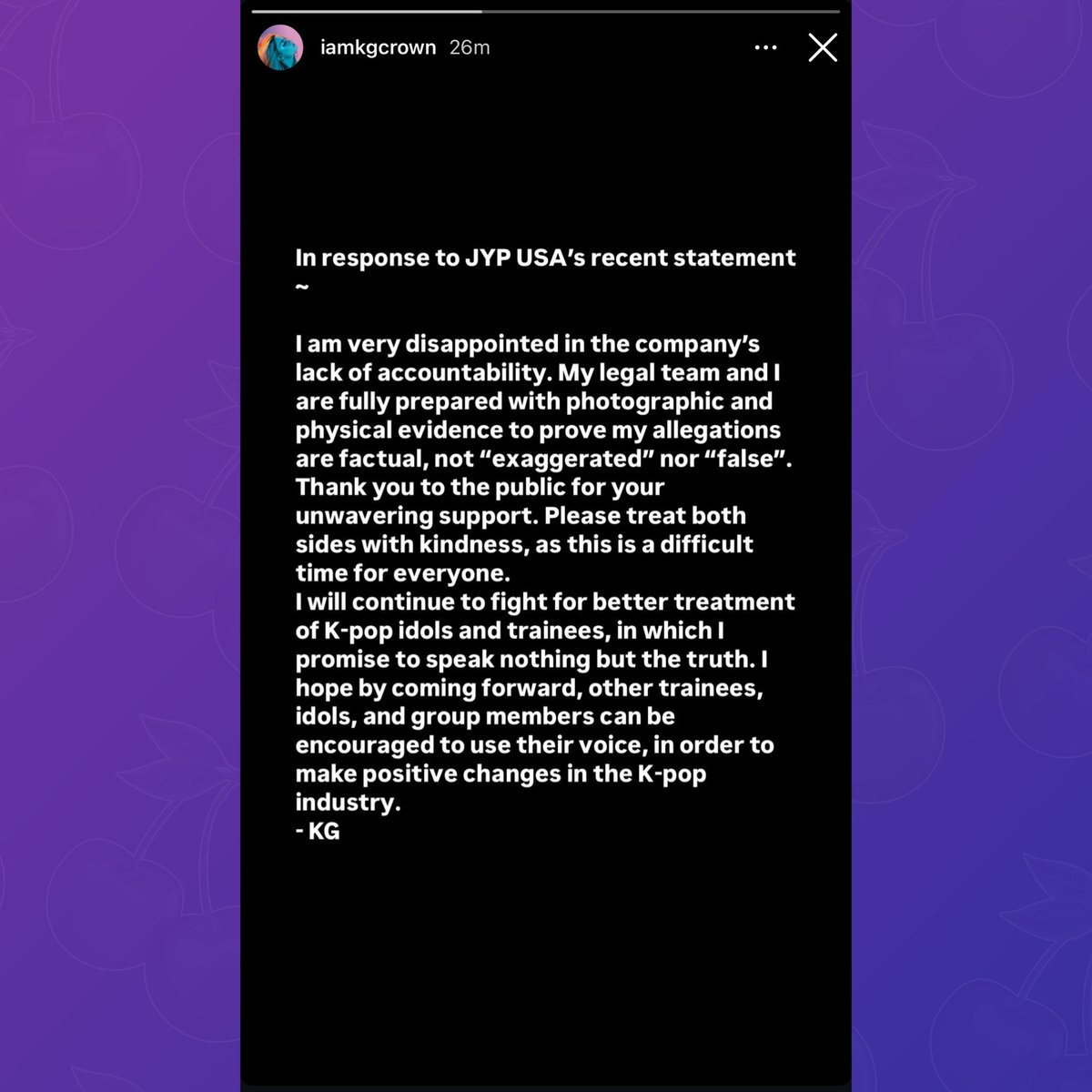 KG of VCHA responds to JYP USA's statement via Instagram:

“My legal team and I are fully prepared with photographic and physical evidence to prove my allegations are factual, not "exaggerated" nor "false". (...) I will continue to fight for better treatment of K-pop idols and