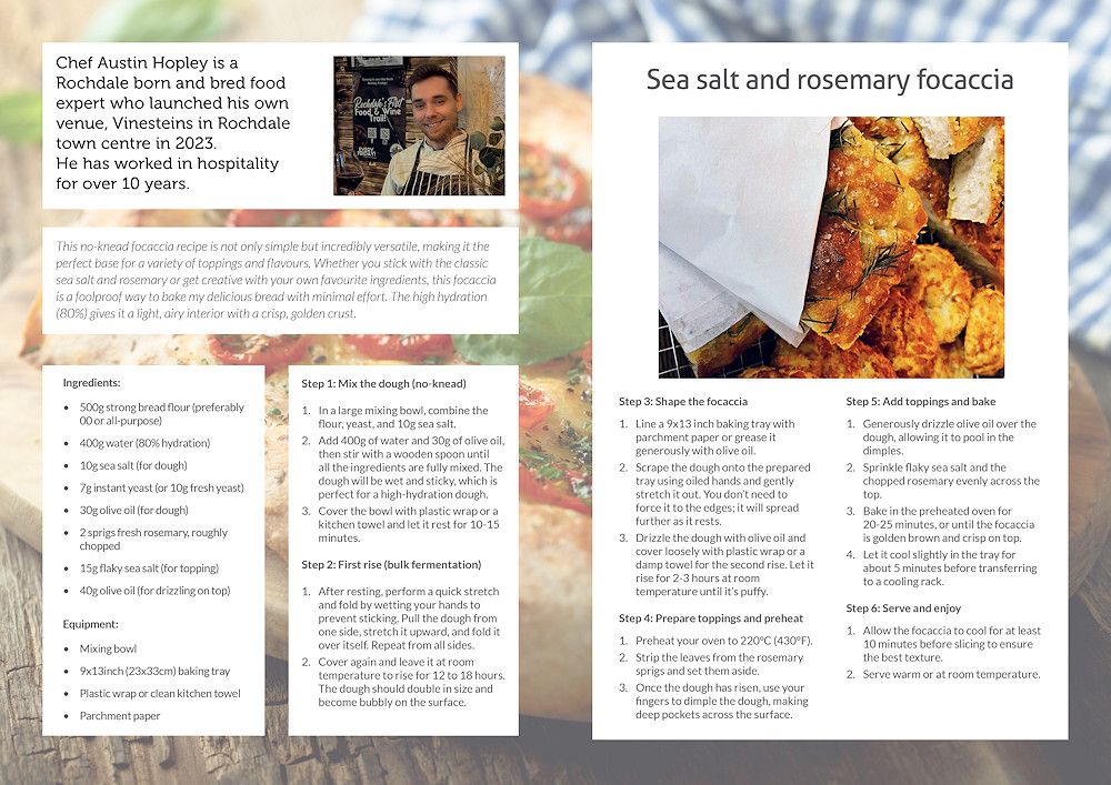 Sea salt focaccia anyone? Local chef Austin Hopley shares a detailed, step-by-step guide to making the perfect dish. Page 40/41.
realrochdale.co.uk/editions/ (Winter 2024)