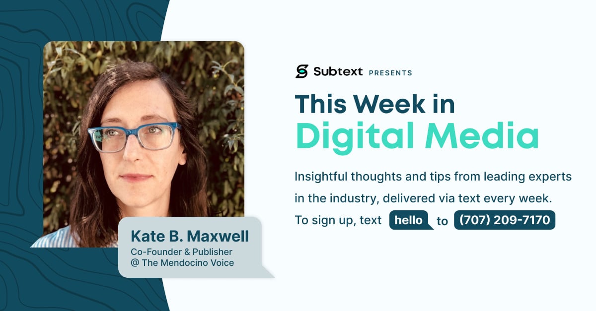 This Week in Digital Media is back with <a href="/katebmaxwell/">Kate B. Maxwell</a> as our host. She is the Co-Founder &amp; Publisher for <a href="/TheMendoVoice/">The Mendocino Voice</a>. The Mendocino Voice is the only county-wide source of breaking news and in-depth coverage of local issues.

Join the conversation: hubs.li/Q02--Qk20
