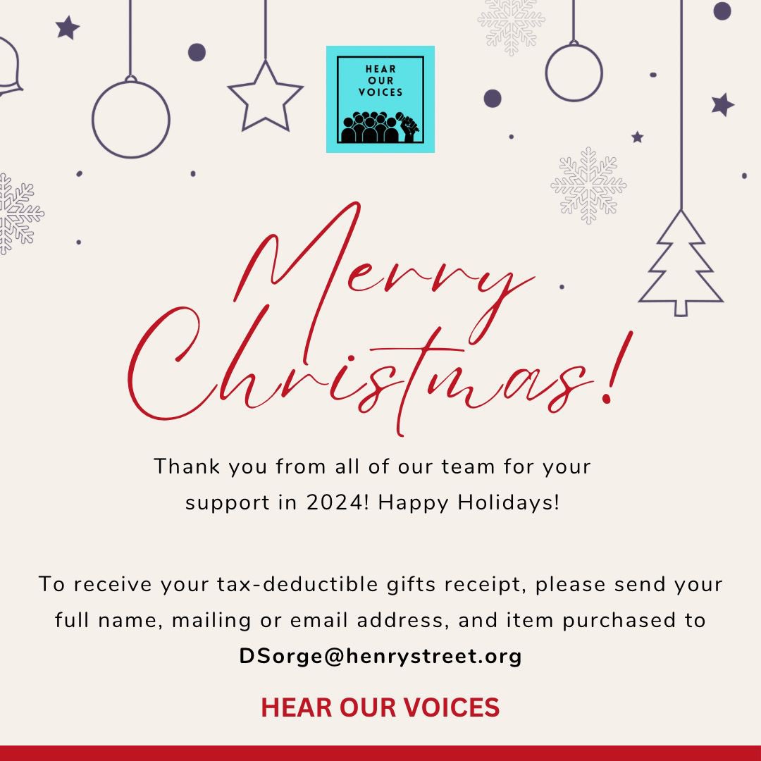 Thank you from all of our team for your support in 2024! Happy Holidays!

To receive your tax-deductible gifts receipt, please send your full name, mailing or email address, and item purchased to
DSorge@henrystreet.org

HEAR OUR VOICES