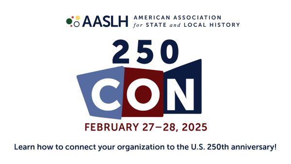We've just announced 250 Con, a virtual event that will take place in February. Attend to learn about national and state planning opportunities, identify actionable ways to participate, and more. Learn more and register at tinyurl.com/AASLH250Con.