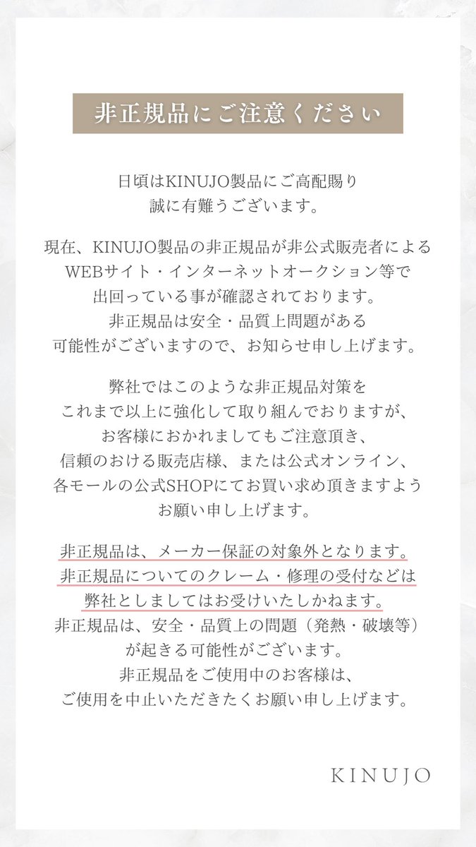 【非正規品にご注意ください】

現在、KINUJO製品の非正規品が非公式販売者によるWEBサイト・インターネットオークション等で出回っている事が確認されております。

信頼のおける販売店様、または公式オンライン、各モールの公式SHOPにてお買い求め頂きますようお願い申し上げます。