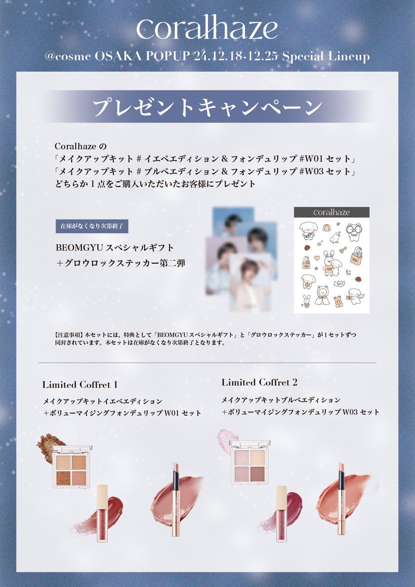 Coralhaze_jp's tweet photo. [𝐃-𝟏] @ 𝐜𝐨𝐬𝐦𝐞 𝐎𝐒𝐀𝐊𝐀 𝐏𝐎𝐏𝐔𝐏 𝟐𝟒.𝟏𝟐.𝟏𝟖-𝟏𝟐.𝟐𝟓

12月18日(水)〜12月25日(水)の期間、@ cosme OSAKAで開催されるCoralhazeのPOPUPにて、特別な購入者特典＆プレゼントイベントが決定しました！🧸💖
ノベルティやプレゼント企画の詳しい内容は画像の案内をご覧ください！

🎡  グロウロックゼリーティント韓国人気No.1カラーが日本初登場 🎠
グロウロックゼリーティントから、韓国人気No.1カラー#102 キャンディーがPOPUP期間中のみ@ cosme OSAKAに登場！
この機会に、ぜひ特別なカラーをお試しください。

📸 等身大パネル撮影ブースについて 📸
BEOMGYUの等身大パネルが設置された撮影ブースは事前予約制となっております。
ご利用をご希望の方は、下記リンクの予約システムよりお申し込みください。
※事前予約がないお客様はご利用いただけませんので、あらかじめご了承ください。
なお、POPUPブースへのご来場には予約は不要です。

【予約システム】
https://t.co/AsAwLCCZZP

✨POPUP開催概要✨
🗓️期間：2024年12月18日(水)〜12月25日(水)
📍場所:：〒530-8558 大阪府大阪市北区梅田３丁目１−３ ルクア イーレ 3F @ cosme OSAKA ポップアップスペースB

この期間だけの特別な体験を、ぜひお見逃しなく！
Coralhazeの世界観を体感しつつ、BEOMGYUと一緒に素敵なクリスマスの思い出を作りましょう🎄❤️

みなさまのご来場を心よりお待ちしております✨

#coralhaze #コーラルヘイズ #POPUP #ポップアップ