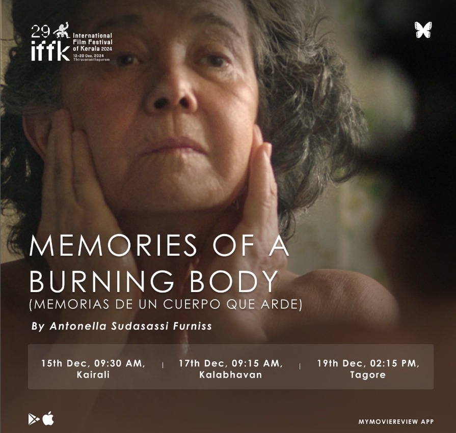 Movie: Memories of a Burning Body/ Memorias de un cuerpo que arde
 Director: Antonella Sudasassi
 Duration: 90 Min
 Category: International Competition
Show timings at IFFK.
1. 15th Dec, 09:30 AM, Kairali
2. 17th Dec, 09:15 AM, Kalabhavan
3. 19th Dec, 02:15 PM, Tagore