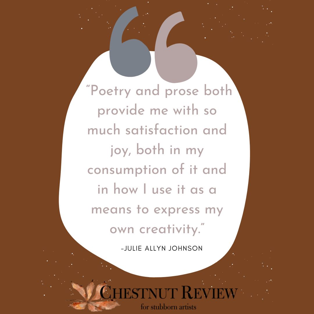 Read our exclusive interview with Julie on Chestnut review’s Patreon subscribers. Julie Allyn Johnson is a former Chestnut Review contributor who gives us much to think about in her interview with Alexis Barton, poet and student at Kennesaw State University.