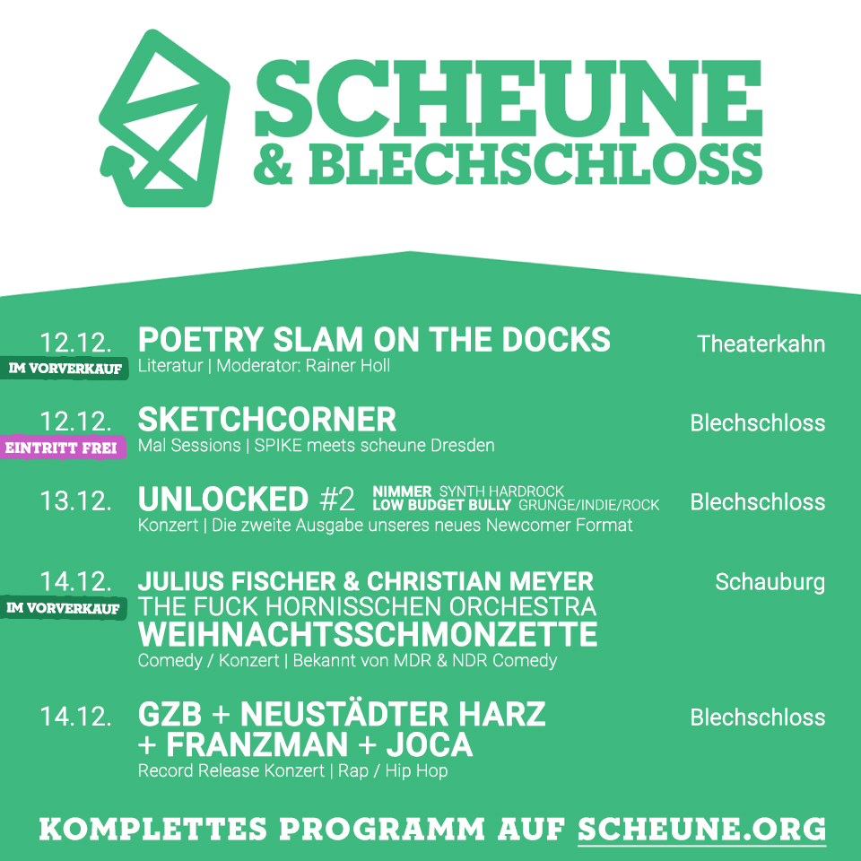 Am Do. im Theaterkahn: Slam On The Docks. Im Blechschloss: Sketchcorner, unseres Newcomerformats Unlocked &amp; die Release Party von GZB mit Neustädter Harz, Franzman &amp; Joca! Am Sa. die Weihnachtsschmonzette von Julius Fischer &amp; Christian Meyer! Letzte Tixx: scheune.reservix.de/events