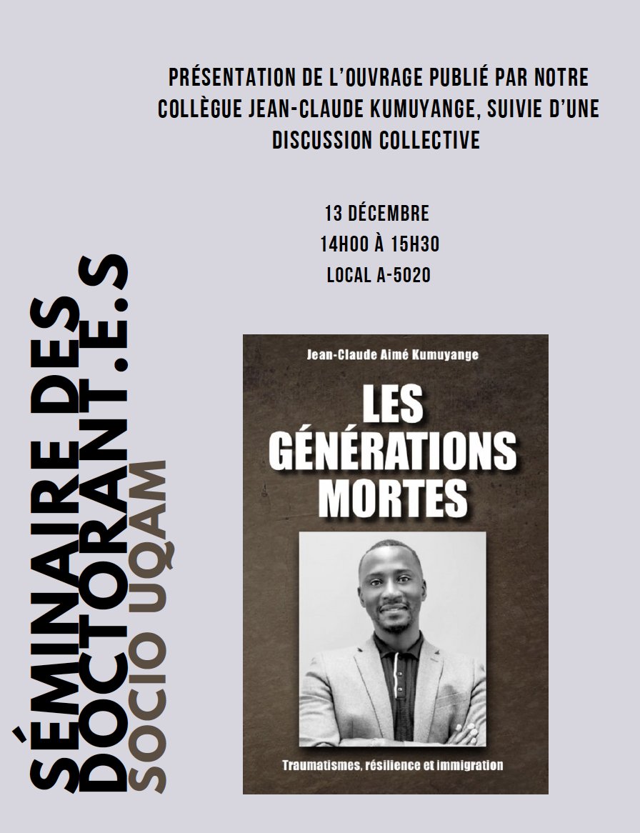 Nous avons le plaisir de vous inviter au nouveau Séminaire des doctorant.e.s – ouvert à tou.te.s  – le vendredi  13 décembre à 14h00 au A-5020, pour une présentation de l’ouvrage de Jean-Claude Aimé Kumuyange « Les générations mortes : Traumatismes, résilience et immigration » !