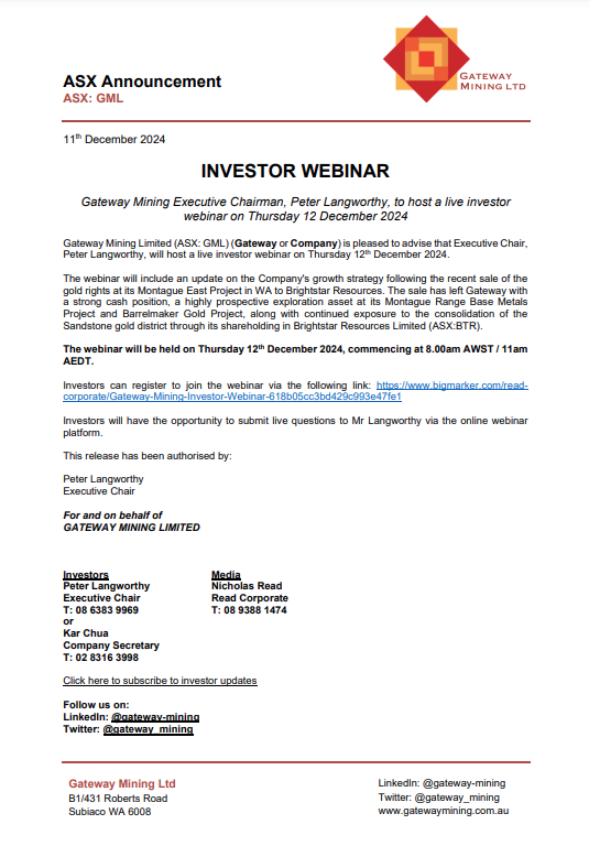 Gateway Mining is pleased to advise that Executive Chair, Peter Langworthy, will host a live webinar on Thursday 12 December 2024, commencing at 8.00am WST / 11.00am AEDT. 

To register for the webinar, click here ow.ly/SOGY50UoKGp