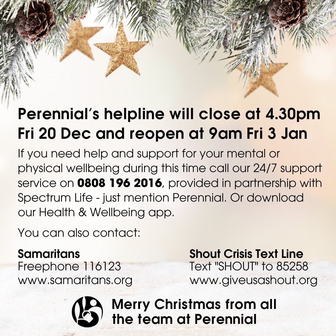 Our helpline will close 4.30pm Fri 20 Dec until 9am Fri 3 Jan. 

If you need help with your mental/physical wellbeing please call our support service on 0808 196 2016 or try our Health &amp; Wellbeing app: perennial.org.uk/home/ways-we-c…

<a href="/samaritans/">Samaritans</a>📞116123
@GiveUsAShout text SHOUT to 85258
