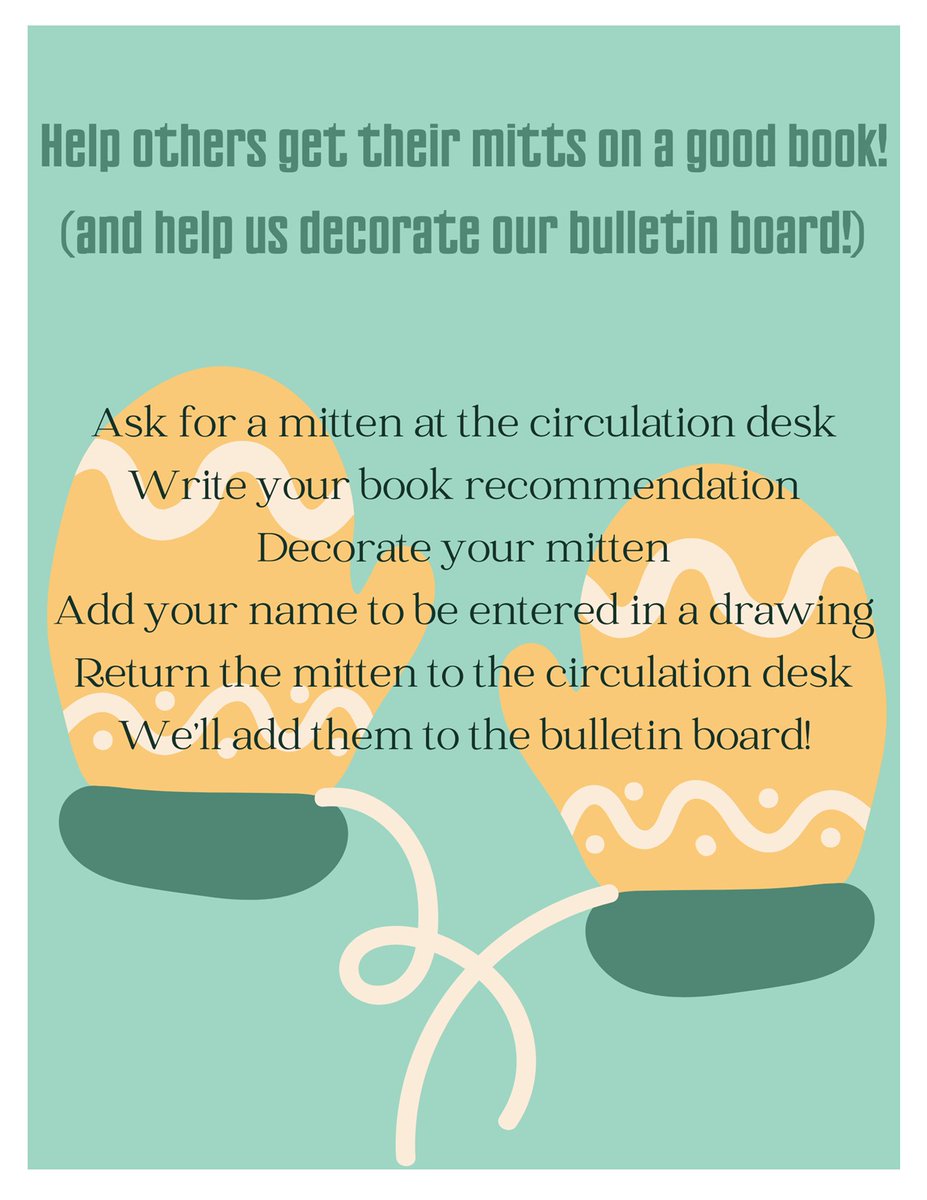 Help others get their mitts on a good book! Ask for a mitten at the library circulation desk and write your book recommendation. Decorate your mitten and add your name to be entered in a drawing. Return the mitten to the circulation desk and we'll add them to the bulletin board!