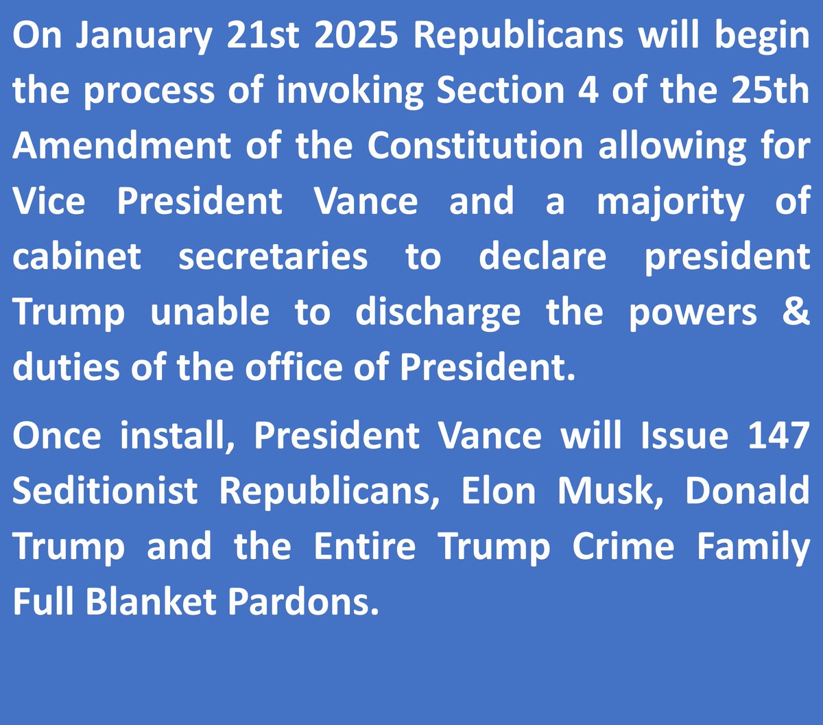 <a href="/Michell33650674/">Michelle</a> Republicans are not planning to allow Trump to stay in Office on January 20th.
Republicans will Invoke Section 4 of the 25th Amendment.
Trump will be removed, J.D. Vance will take over an appoint Elon Musk Vice President of the United States.
Billionaires in charge.
#WeAreFucked