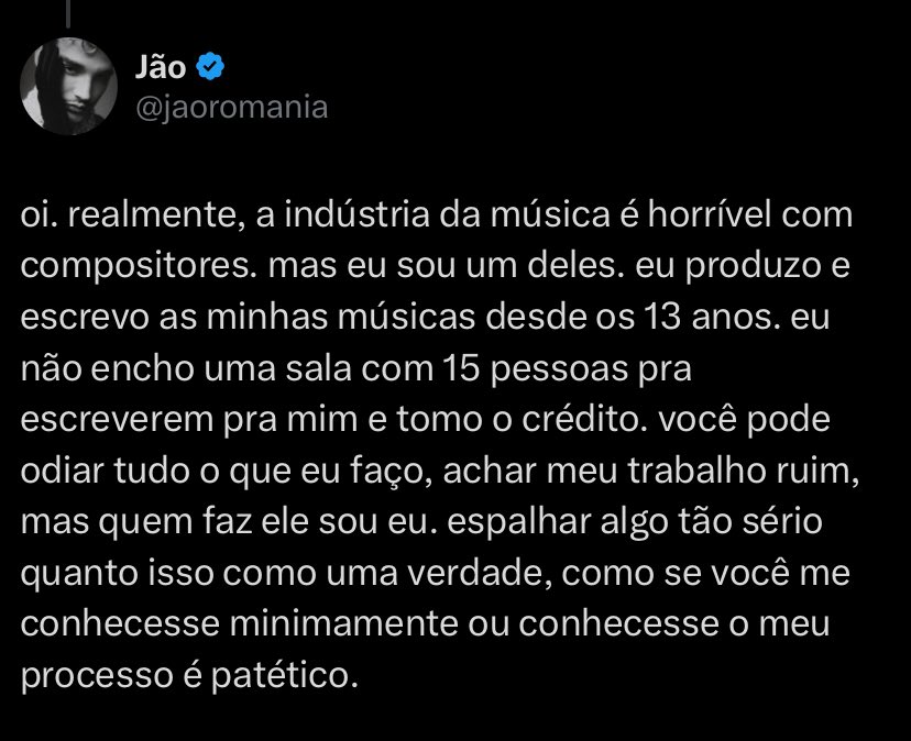 updatecultura's tweet photo. Jão rebate acusações sobre não compor suas músicas:

“eu produzo e escrevo as minhas músicas desde os 13 anos. eu não encho uma sala com 15 pessoas pra escreverem pra mim e tomo o crédito. você pode odiar tudo o que eu faço, achar meu trabalho ruim, mas quem faz ele sou eu. espalhar algo tão sério quanto isso como uma verdade, como se você me conhecesse minimamente ou conhecesse o meu processo é patético.”
